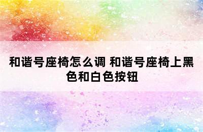 和谐号座椅怎么调 和谐号座椅上黑色和白色按钮